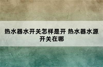 热水器水开关怎样是开 热水器水源开关在哪